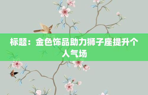 标题：金色饰品助力狮子座提升个人气场