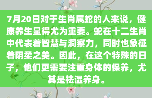 7月20日对于生肖属蛇的人来说，健康养生显得尤为重要。蛇在十二生肖中代表着智慧与洞察力，同时也象征着阴柔之美。因此，在这个特殊的日子，他们更需要注重身体的保养，尤其是祛湿养身。