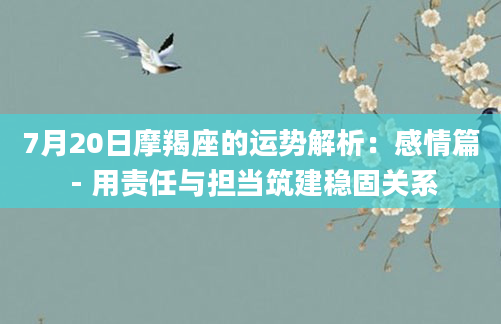 7月20日摩羯座的运势解析：感情篇 - 用责任与担当筑建稳固关系