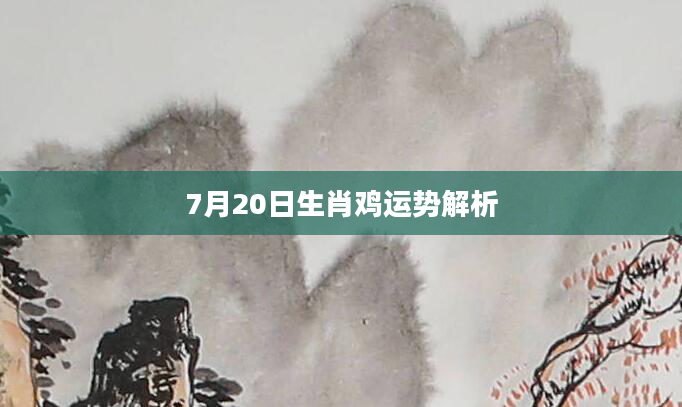 7月20日生肖鸡运势解析