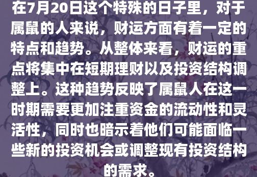 在7月20日这个特殊的日子里，对于属鼠的人来说，财运方面有着一定的特点和趋势。从整体来看，财运的重点将集中在短期理财以及投资结构调整上。这种趋势反映了属鼠人在这一时期需要更加注重资金的流动性和灵活性，同时也暗示着他们可能面临一些新的投资机会或调整现有投资结构的需求。