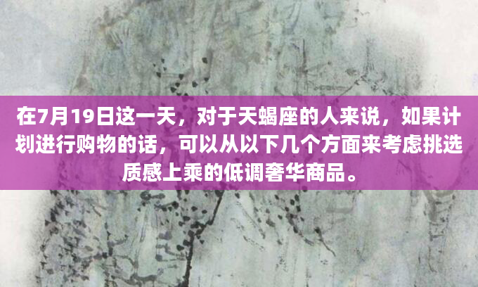 在7月19日这一天，对于天蝎座的人来说，如果计划进行购物的话，可以从以下几个方面来考虑挑选质感上乘的低调奢华商品。
