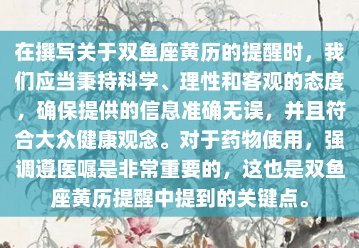 在撰写关于双鱼座黄历的提醒时，我们应当秉持科学、理性和客观的态度，确保提供的信息准确无误，并且符合大众健康观念。对于药物使用，强调遵医嘱是非常重要的，这也是双鱼座黄历提醒中提到的关键点。