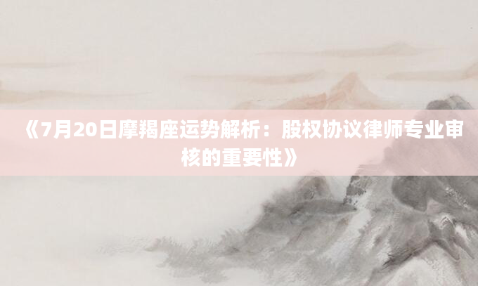 《7月20日摩羯座运势解析：股权协议律师专业审核的重要性》