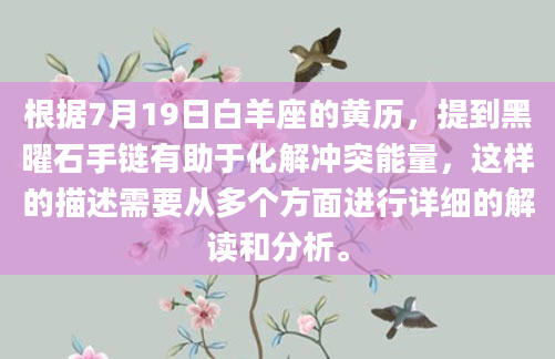 根据7月19日白羊座的黄历，提到黑曜石手链有助于化解冲突能量，这样的描述需要从多个方面进行详细的解读和分析。