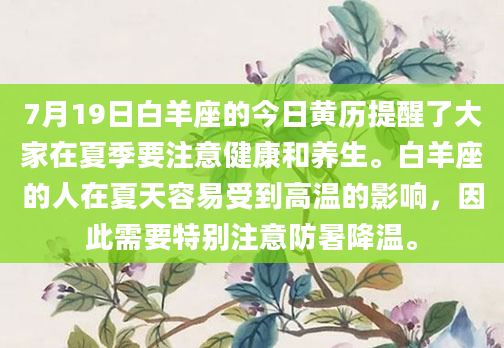 7月19日白羊座的今日黄历提醒了大家在夏季要注意健康和养生。白羊座的人在夏天容易受到高温的影响，因此需要特别注意防暑降温。
