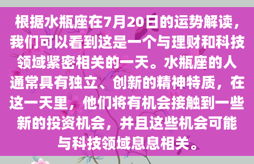 根据水瓶座在7月20日的运势解读，我们可以看到这是一个与理财和科技领域紧密相关的一天。水瓶座的人通常具有独立、创新的精神特质，在这一天里，他们将有机会接触到一些新的投资机会，并且这些机会可能与科技领域息息相关。