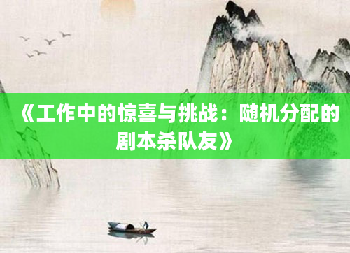 《工作中的惊喜与挑战：随机分配的剧本杀队友》