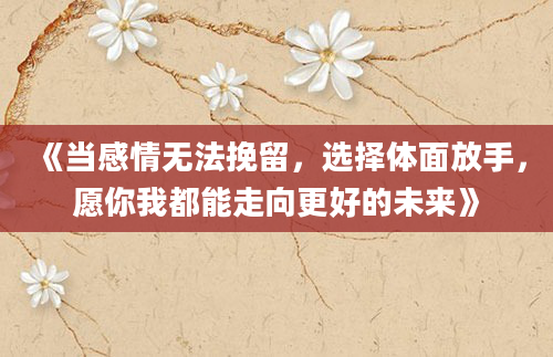 《当感情无法挽留，选择体面放手，愿你我都能走向更好的未来》