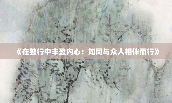 《在独行中丰盈内心：如同与众人相伴而行》