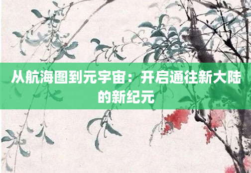 从航海图到元宇宙：开启通往新大陆的新纪元