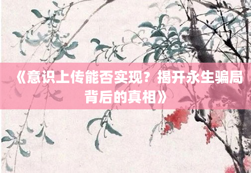 《意识上传能否实现？揭开永生骗局背后的真相》