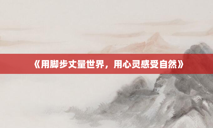 《用脚步丈量世界，用心灵感受自然》