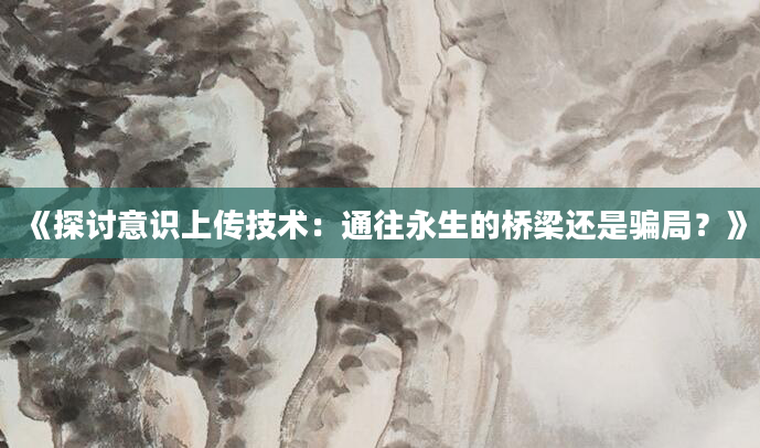 《探讨意识上传技术：通往永生的桥梁还是骗局？》