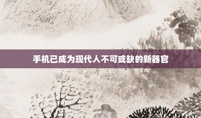 手机已成为现代人不可或缺的新器官