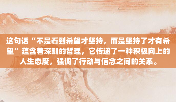 这句话“不是看到希望才坚持，而是坚持了才有希望”蕴含着深刻的哲理，它传递了一种积极向上的人生态度，强调了行动与信念之间的关系。