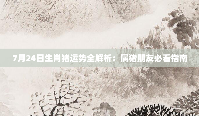 7月24日生肖猪运势全解析：属猪朋友必看指南