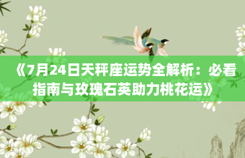 《7月24日天秤座运势全解析：必看指南与玫瑰石英助力桃花运》