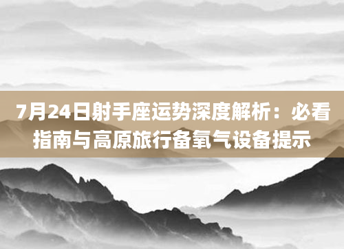 7月24日射手座运势深度解析：必看指南与高原旅行备氧气设备提示
