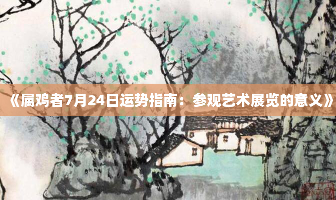 《属鸡者7月24日运势指南：参观艺术展览的意义》