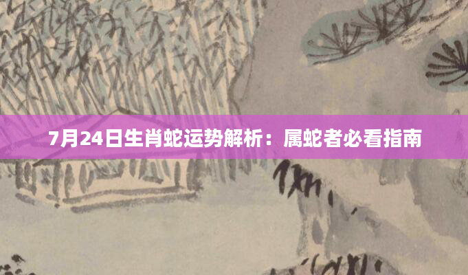 7月24日生肖蛇运势解析：属蛇者必看指南