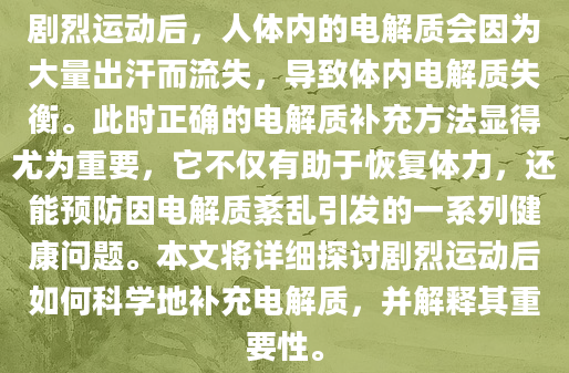 剧烈运动后，人体内的电解质会因为大量出汗而流失，导致体内电解质失衡。此时正确的电解质补充方法显得尤为重要，它不仅有助于恢复体力，还能预防因电解质紊乱引发的一系列健康问题。本文将详细探讨剧烈运动后如何科学地补充电解质，并解释其重要性。