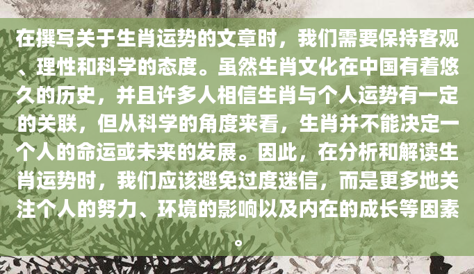 在撰写关于生肖运势的文章时，我们需要保持客观、理性和科学的态度。虽然生肖文化在中国有着悠久的历史，并且许多人相信生肖与个人运势有一定的关联，但从科学的角度来看，生肖并不能决定一个人的命运或未来的发展。因此，在分析和解读生肖运势时，我们应该避免过度迷信，而是更多地关注个人的努力、环境的影响以及内在的成长等因素。