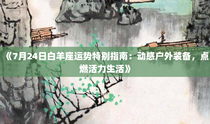 《7月24日白羊座运势特别指南：动感户外装备，点燃活力生活》
