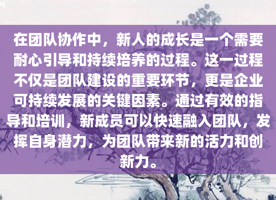 在团队协作中，新人的成长是一个需要耐心引导和持续培养的过程。这一过程不仅是团队建设的重要环节，更是企业可持续发展的关键因素。通过有效的指导和培训，新成员可以快速融入团队，发挥自身潜力，为团队带来新的活力和创新力。