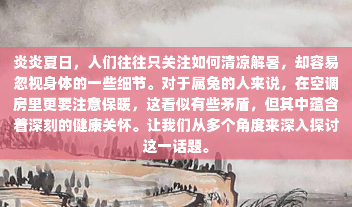 炎炎夏日，人们往往只关注如何清凉解暑，却容易忽视身体的一些细节。对于属兔的人来说，在空调房里更要注意保暖，这看似有些矛盾，但其中蕴含着深刻的健康关怀。让我们从多个角度来深入探讨这一话题。
