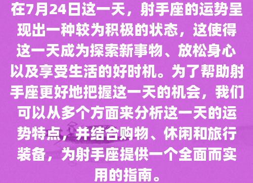 在7月24日这一天，射手座的运势呈现出一种较为积极的状态，这使得这一天成为探索新事物、放松身心以及享受生活的好时机。为了帮助射手座更好地把握这一天的机会，我们可以从多个方面来分析这一天的运势特点，并结合购物、休闲和旅行装备，为射手座提供一个全面而实用的指南。