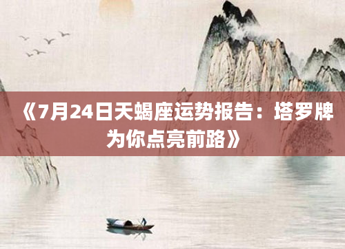 《7月24日天蝎座运势报告：塔罗牌为你点亮前路》