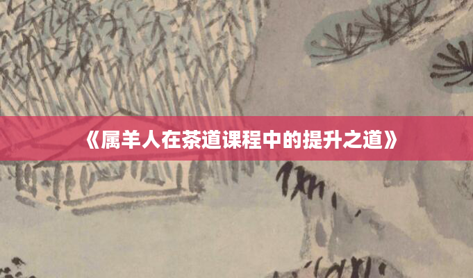 《属羊人在茶道课程中的提升之道》