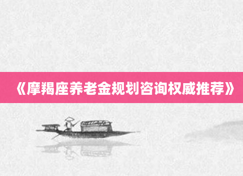 《摩羯座养老金规划咨询权威推荐》