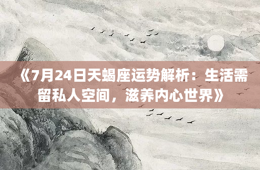 《7月24日天蝎座运势解析：生活需留私人空间，滋养内心世界》