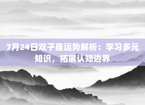 7月24日双子座运势解析：学习多元知识，拓展认知边界