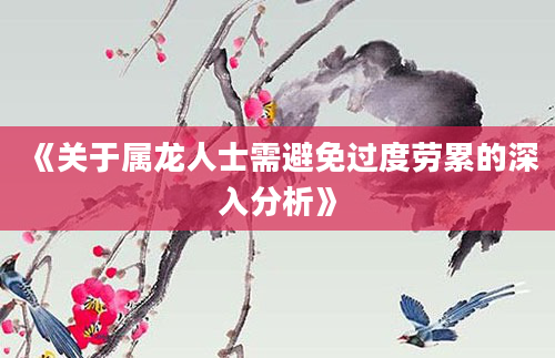 《关于属龙人士需避免过度劳累的深入分析》