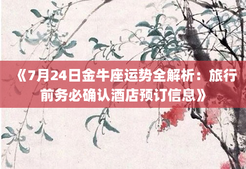 《7月24日金牛座运势全解析：旅行前务必确认酒店预订信息》