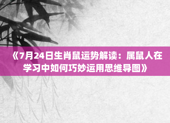 《7月24日生肖鼠运势解读：属鼠人在学习中如何巧妙运用思维导图》
