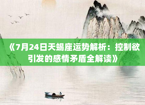 《7月24日天蝎座运势解析：控制欲引发的感情矛盾全解读》