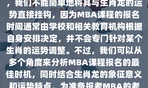 在探讨MBA课程报名的最佳时机时，我们不能简单地将其与生肖龙的运势直接挂钩，因为MBA课程的报名时间通常由学校和相关教育机构根据自身安排决定，并不会专门针对某个生肖的运势调整。不过，我们可以从多个角度来分析MBA课程报名的最佳时机，同时结合生肖龙的象征意义和运势特点，为准备报考MBA的考生提供一些参考建议。