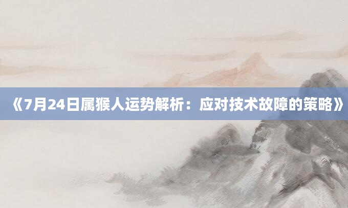 《7月24日属猴人运势解析：应对技术故障的策略》