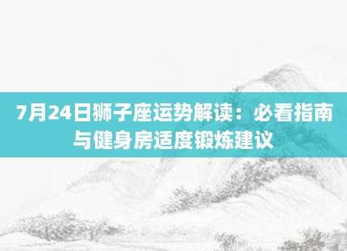 7月24日狮子座运势解读：必看指南与健身房适度锻炼建议