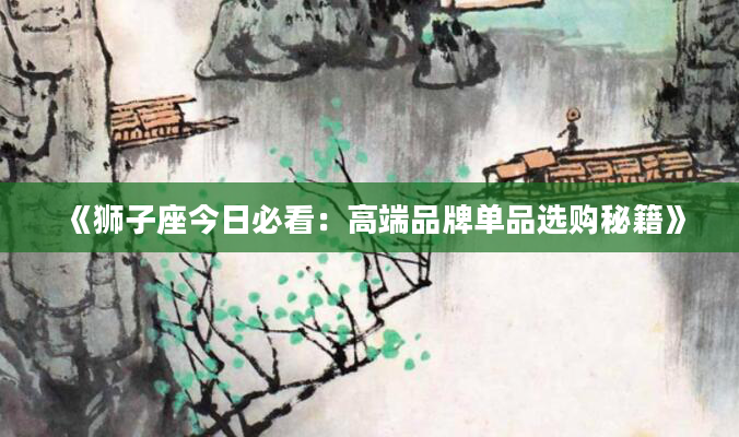 《狮子座今日必看：高端品牌单品选购秘籍》