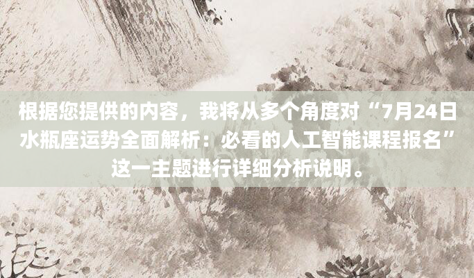 根据您提供的内容，我将从多个角度对“7月24日水瓶座运势全面解析：必看的人工智能课程报名”这一主题进行详细分析说明。