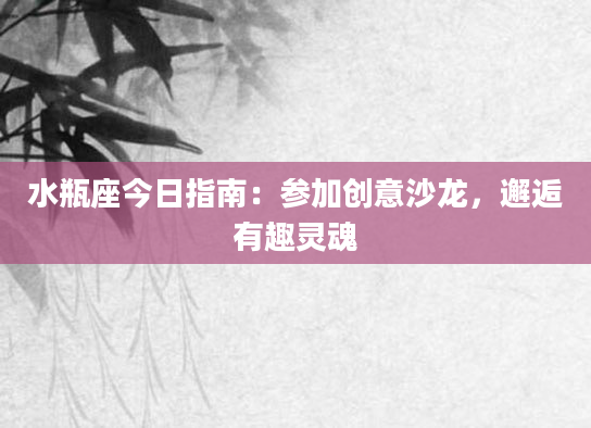 水瓶座今日指南：参加创意沙龙，邂逅有趣灵魂