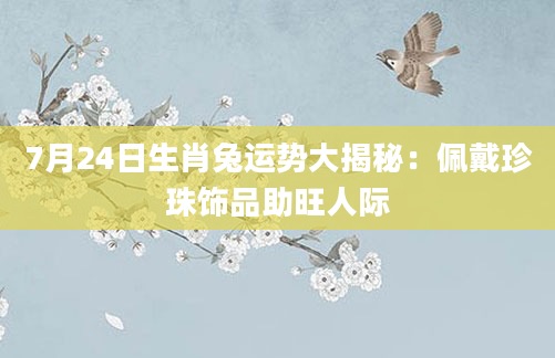 7月24日生肖兔运势大揭秘：佩戴珍珠饰品助旺人际