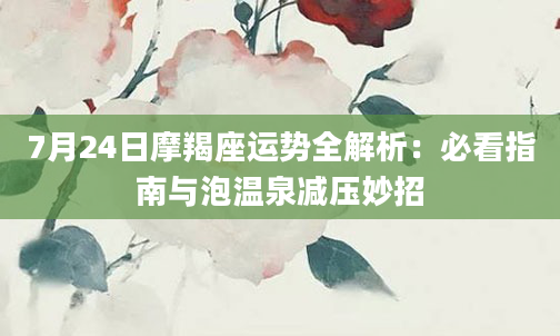 7月24日摩羯座运势全解析：必看指南与泡温泉减压妙招