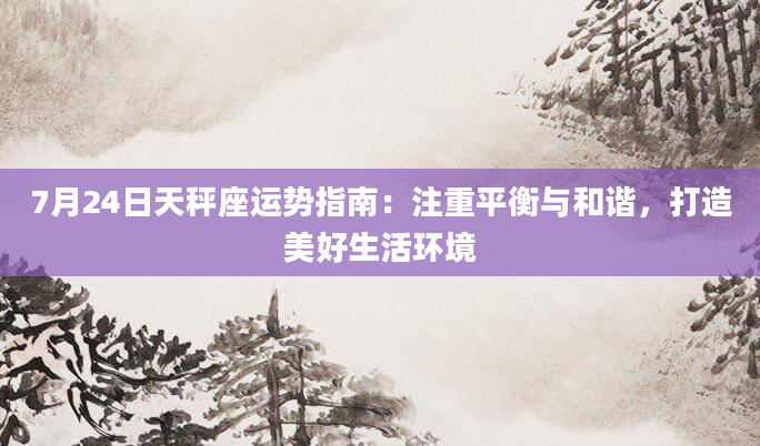 7月24日天秤座运势指南：注重平衡与和谐，打造美好生活环境