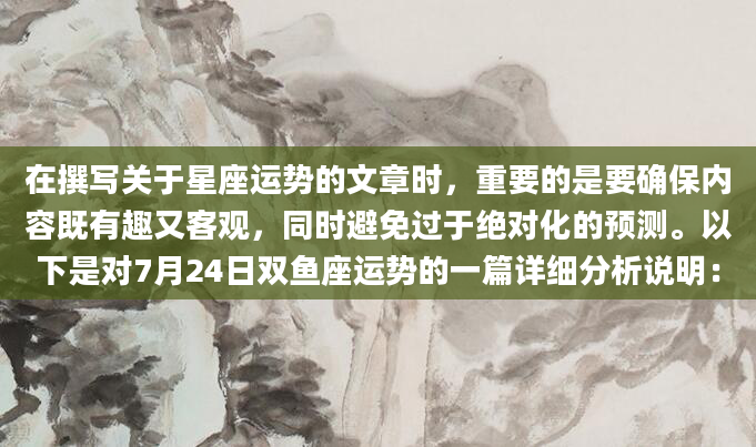 在撰写关于星座运势的文章时，重要的是要确保内容既有趣又客观，同时避免过于绝对化的预测。以下是对7月24日双鱼座运势的一篇详细分析说明：